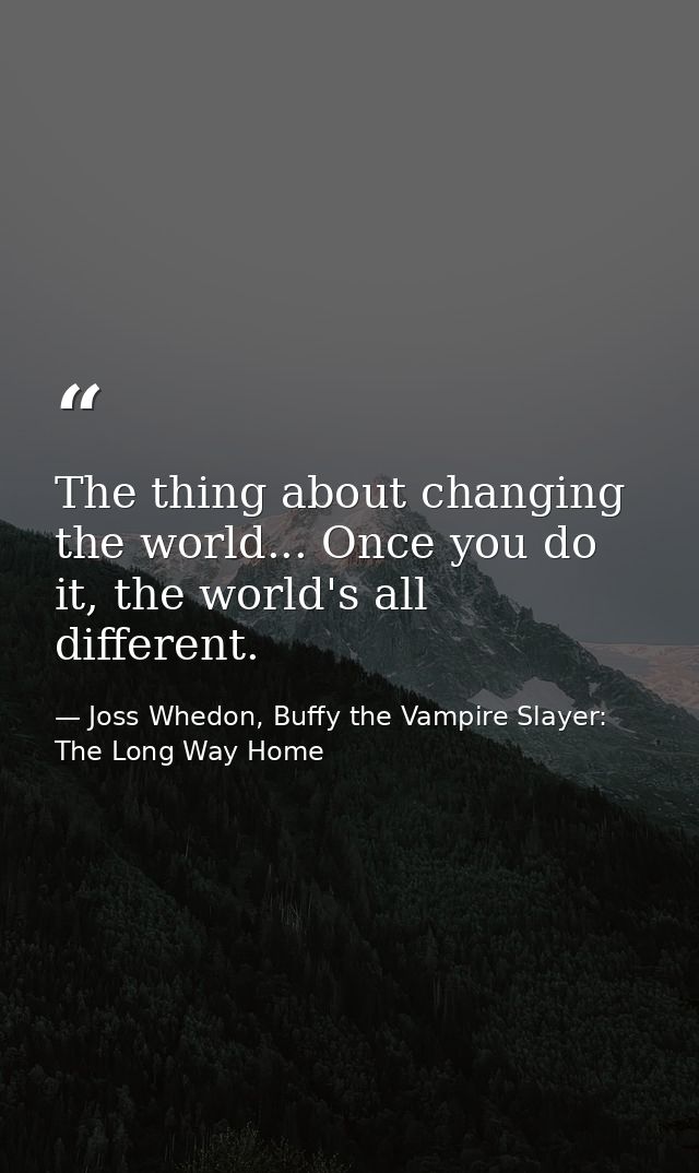 The thing about changing the world... Once you do it, the world's all different. — Joss Whedon, Buffy the Vampire Slayer: The Long Way Home