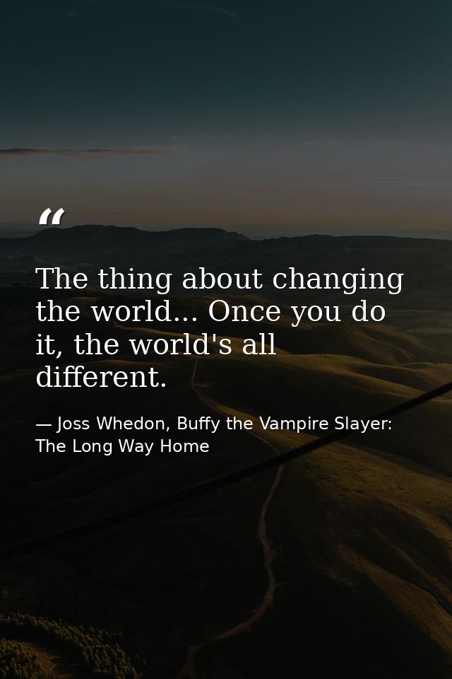 The thing about changing the world... Once you do it, the world's all different. — Joss Whedon, Buffy the Vampire Slayer: The Long Way Home
