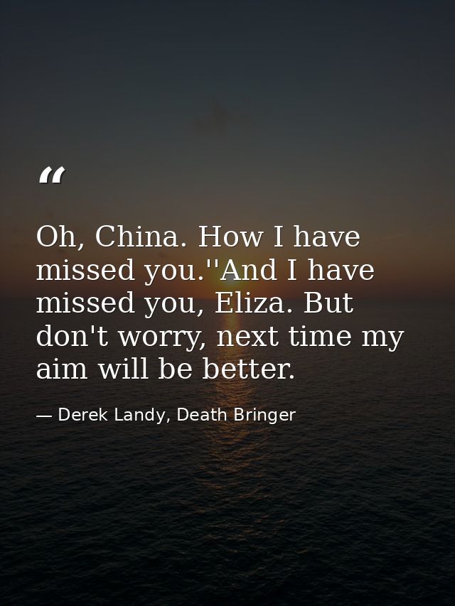 Oh, China. How I have missed you.''And I have missed you, Eliza. But don't worry, next time my aim will be better. — Derek Landy, Death Bringer
