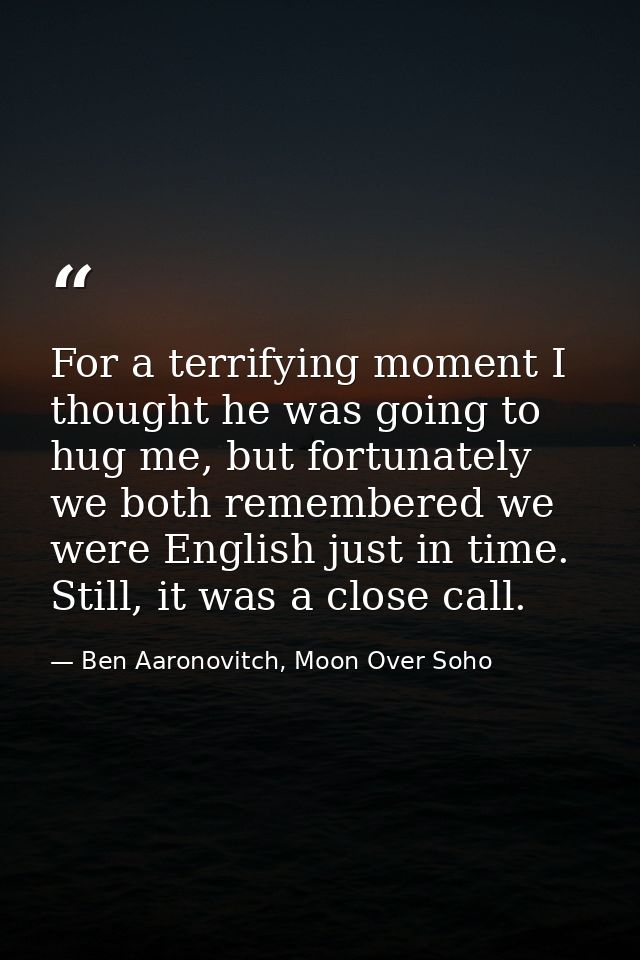 For a terrifying moment I thought he was going to hug me, but fortunately we both remembered we were English just in tim — Ben Aaronovitch, Moon Over Soho