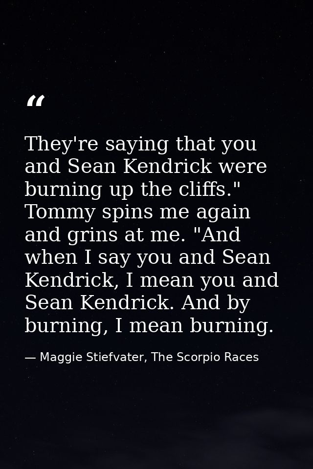 They're saying that you and Sean Kendrick were burning up the cliffs." Tommy spins me again and grins at me. "And when I — Maggie Stiefvater, The Scorpio Races