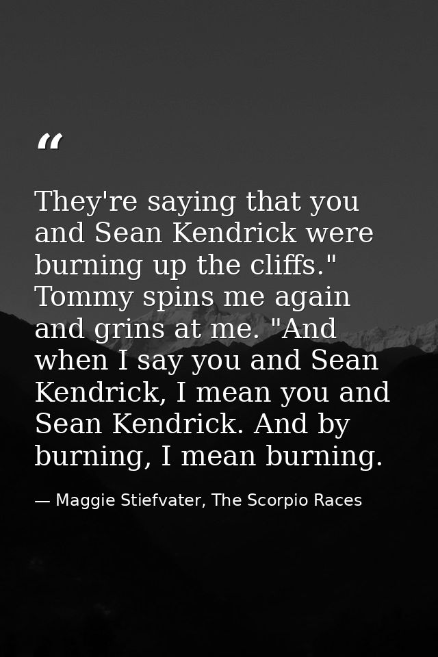 They're saying that you and Sean Kendrick were burning up the cliffs." Tommy spins me again and grins at me. "And when I — Maggie Stiefvater, The Scorpio Races