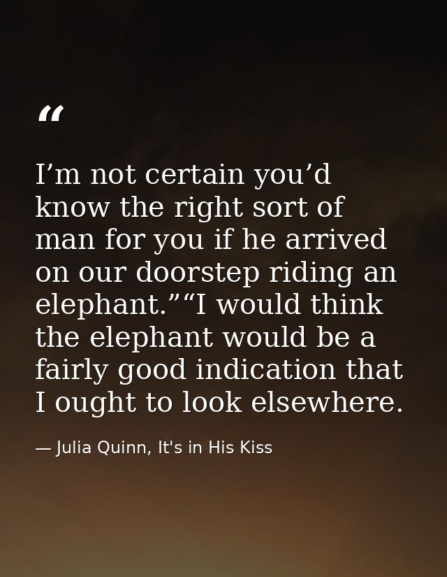 I’m not certain you’d know the right sort of man for you if he arrived on our doorstep riding an elephant.”“I would thin — Julia Quinn, It's in His Kiss