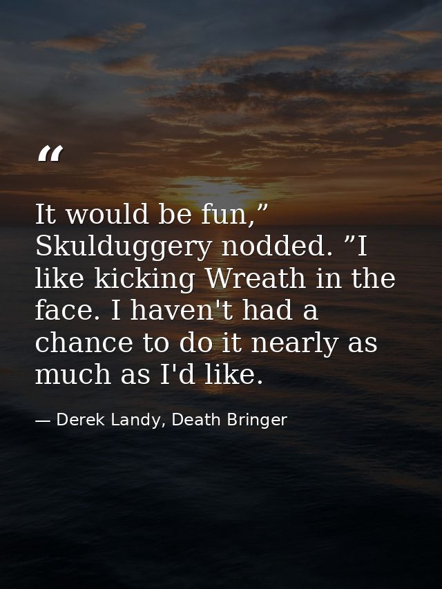 It would be fun,” Skulduggery nodded. ”I like kicking Wreath in the face. I haven't had a chance to do it nearly as much — Derek Landy, Death Bringer