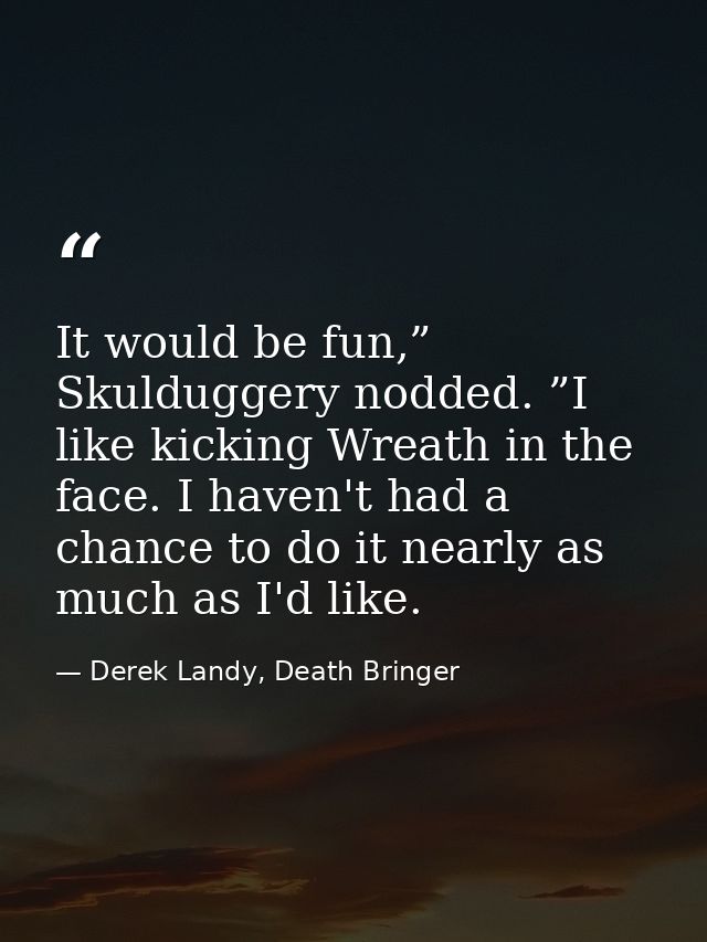 It would be fun,” Skulduggery nodded. ”I like kicking Wreath in the face. I haven't had a chance to do it nearly as much — Derek Landy, Death Bringer