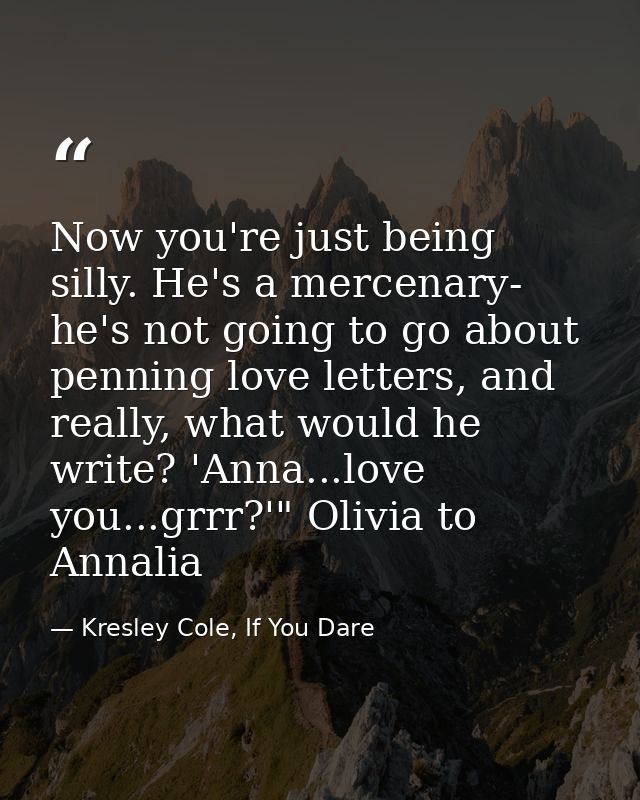 Now you're just being silly. He's a mercenary- he's not going to go about penning love letters, and really, what would h — Kresley Cole, If You Dare