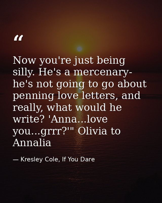 Now you're just being silly. He's a mercenary- he's not going to go about penning love letters, and really, what would h — Kresley Cole, If You Dare