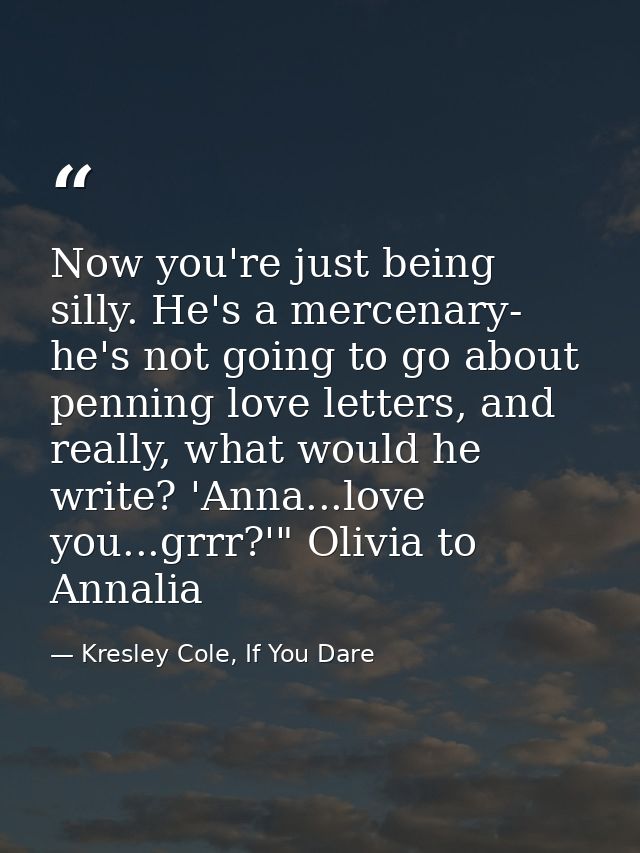 Now you're just being silly. He's a mercenary- he's not going to go about penning love letters, and really, what would h — Kresley Cole, If You Dare