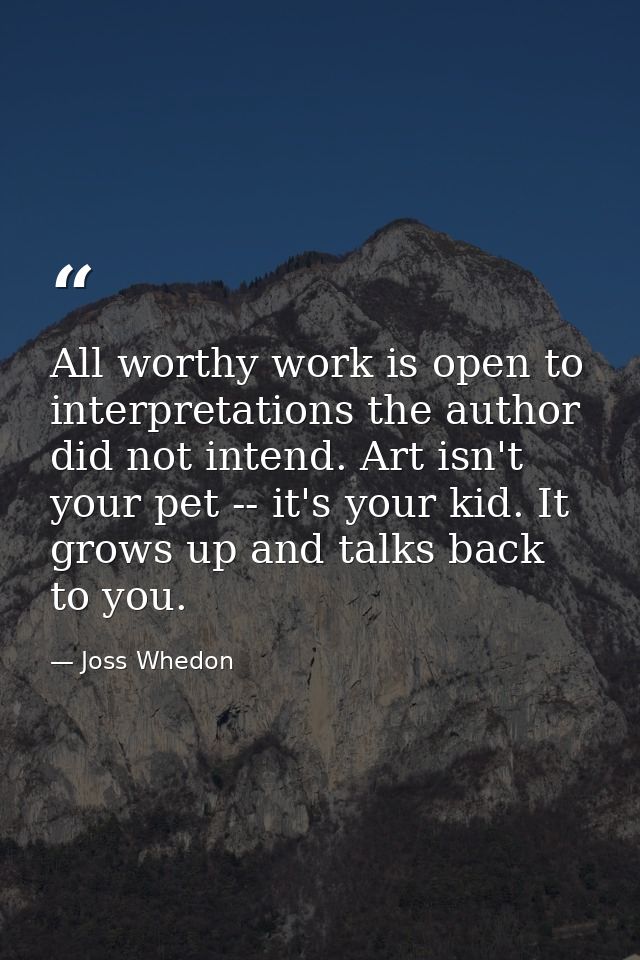 All worthy work is open to interpretations the author did not intend. Art isn't your pet -- it's your kid. It grows up a — Joss Whedon