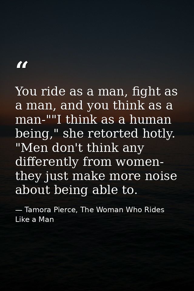 You ride as a man, fight as a man, and you think as a man-""I think as a human being," she retorted hotly. "Men don't th — Tamora Pierce, The Woman Who Rides Like a Man