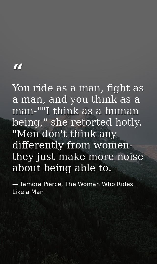 You ride as a man, fight as a man, and you think as a man-""I think as a human being," she retorted hotly. "Men don't th — Tamora Pierce, The Woman Who Rides Like a Man