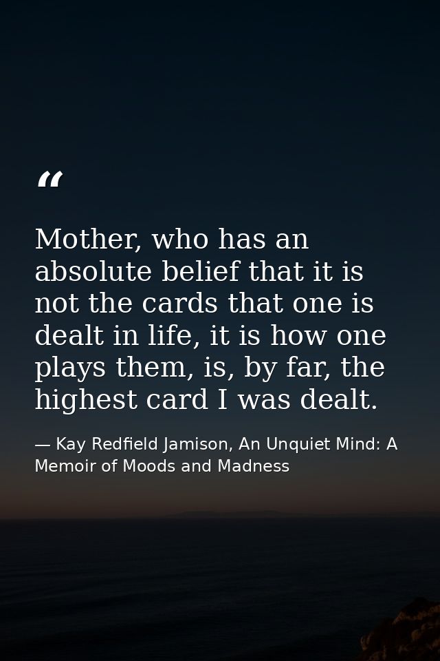 Mother, who has an absolute belief that it is not the cards that one is dealt in life, it is how one plays them, is, by  — Kay Redfield Jamison, An Unquiet Mind: A Memoir of Moods and Madness