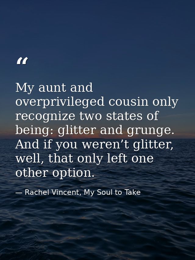 My aunt and overprivileged cousin only recognize two states of being: glitter and grunge. And if you weren’t glitter, we — Rachel Vincent, My Soul to Take