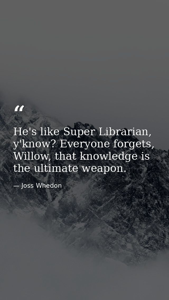 He's like Super Librarian, y'know? Everyone forgets, Willow, that knowledge is the ultimate weapon. — Joss Whedon