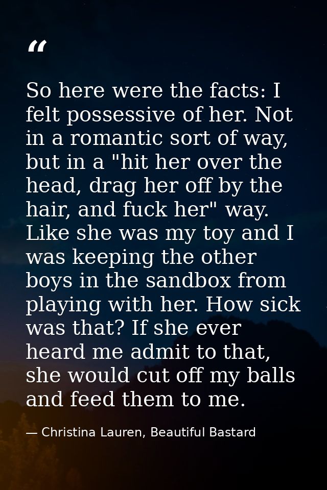 So here were the facts: I felt possessive of her. Not in a romantic sort of way, but in a "hit her over the head, drag h — Christina Lauren, Beautiful Bastard