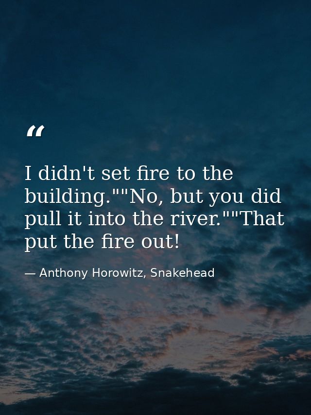 I didn't set fire to the building.""No, but you did pull it into the river.""That put the fire out! — Anthony Horowitz, Snakehead