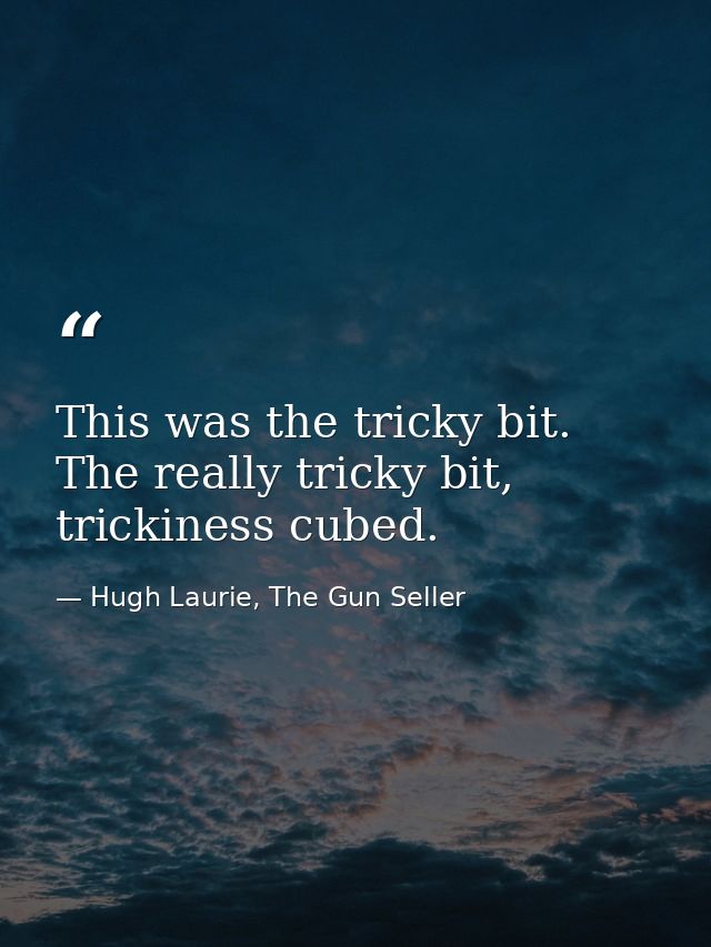 This was the tricky bit. The really tricky bit, trickiness cubed. — Hugh Laurie, The Gun Seller