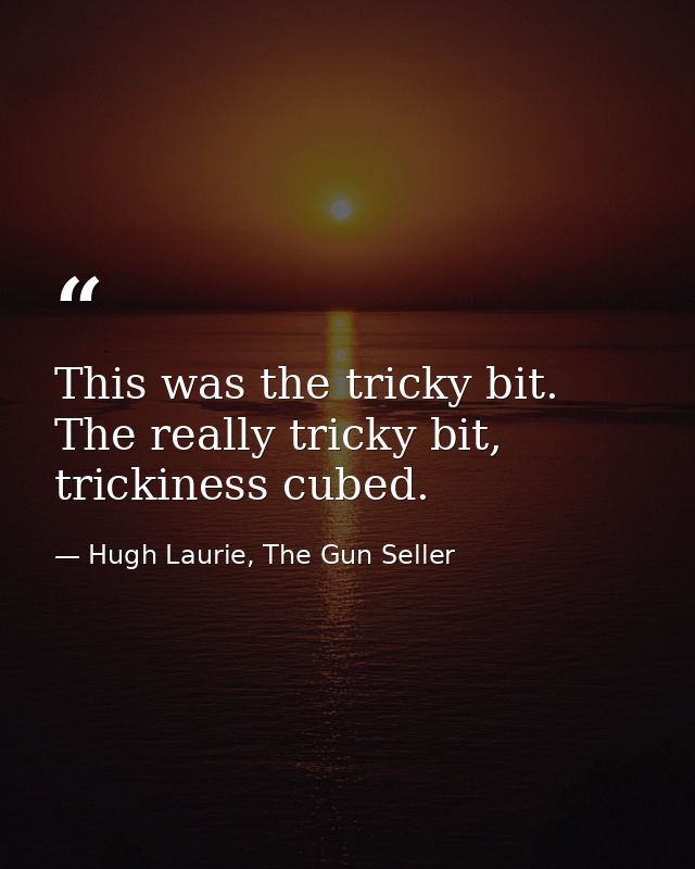 This was the tricky bit. The really tricky bit, trickiness cubed. — Hugh Laurie, The Gun Seller