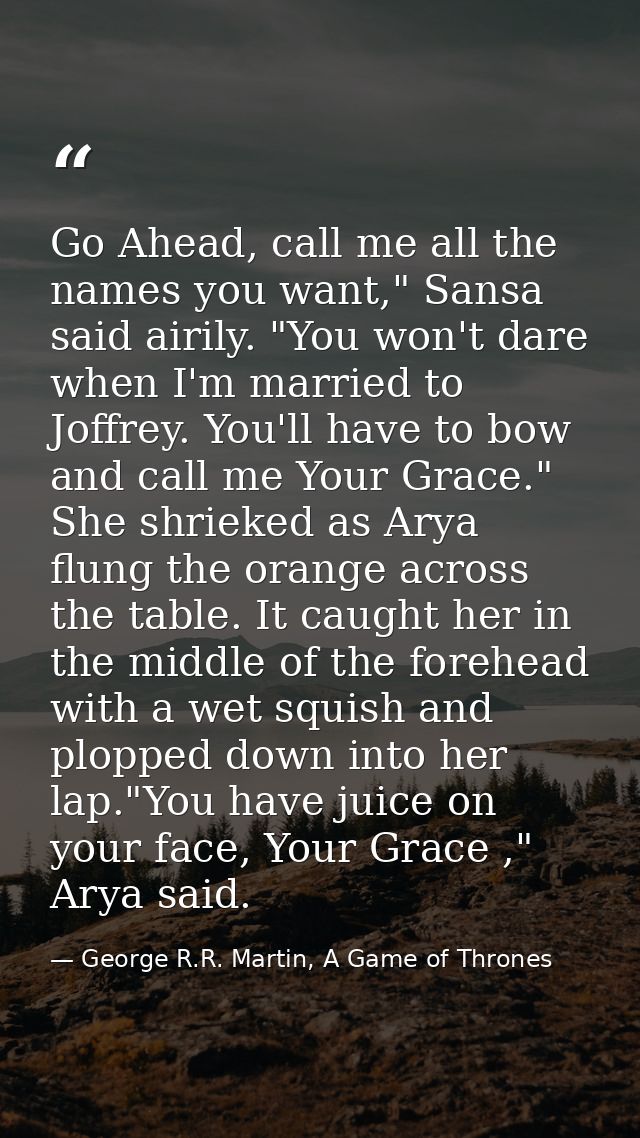 Go Ahead, call me all the names you want," Sansa said airily. "You won't dare when I'm married to Joffrey. You'll have t — George R.R. Martin, A Game of Thrones
