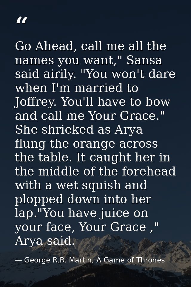 Go Ahead, call me all the names you want," Sansa said airily. "You won't dare when I'm married to Joffrey. You'll have t — George R.R. Martin, A Game of Thrones
