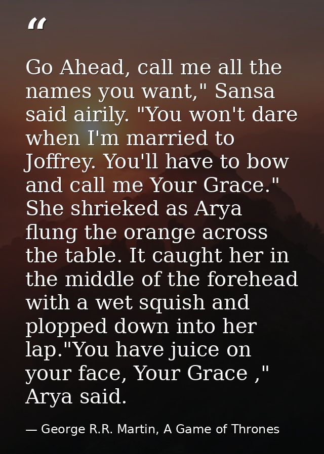 Go Ahead, call me all the names you want," Sansa said airily. "You won't dare when I'm married to Joffrey. You'll have t — George R.R. Martin, A Game of Thrones