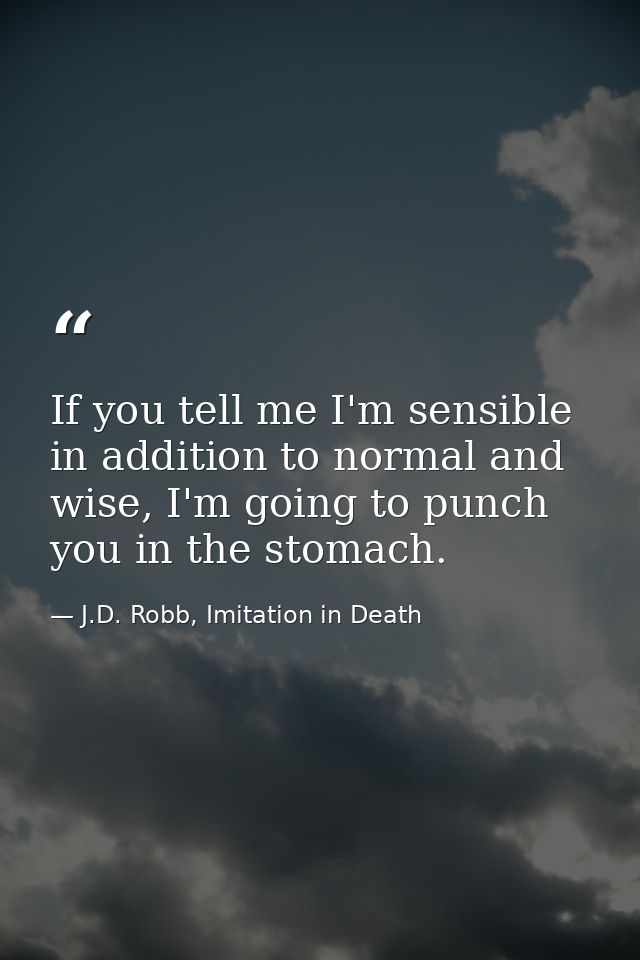 If you tell me I'm sensible in addition to normal and wise, I'm going to punch you in the stomach. — J.D. Robb, Imitation in Death
