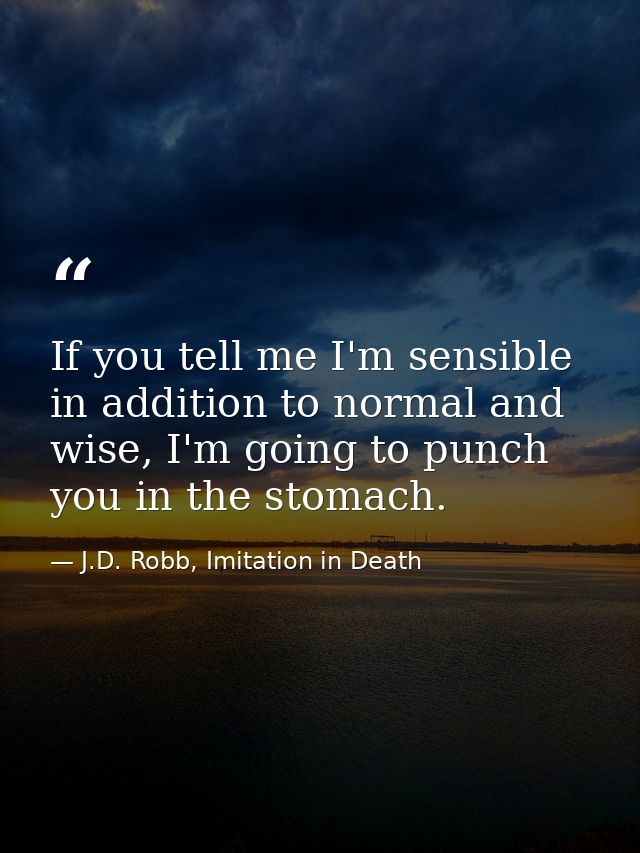 If you tell me I'm sensible in addition to normal and wise, I'm going to punch you in the stomach. — J.D. Robb, Imitation in Death
