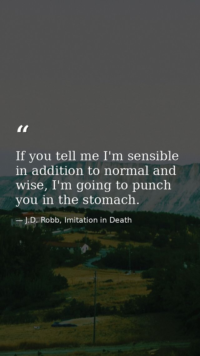 If you tell me I'm sensible in addition to normal and wise, I'm going to punch you in the stomach. — J.D. Robb, Imitation in Death