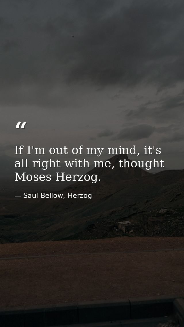 If I'm out of my mind, it's all right with me, thought Moses Herzog. — Saul Bellow, Herzog