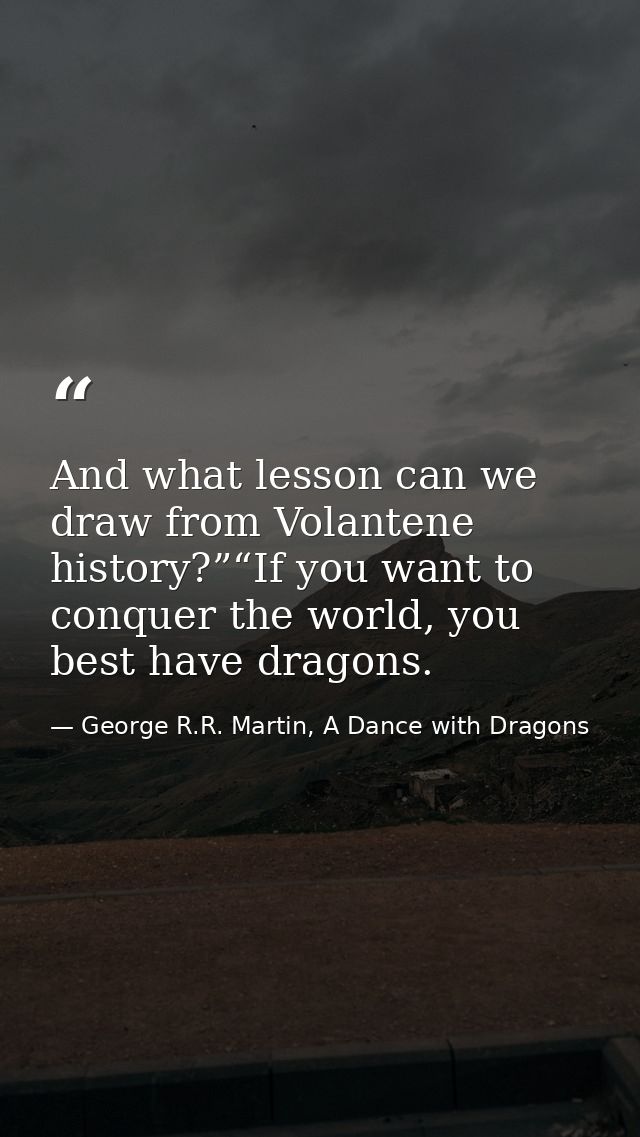 And what lesson can we draw from Volantene history?”“If you want to conquer the world, you best have dragons. — George R.R. Martin, A Dance with Dragons