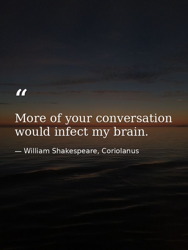 More of your conversation would infect my brain. — William Shakespeare, Coriolanus
