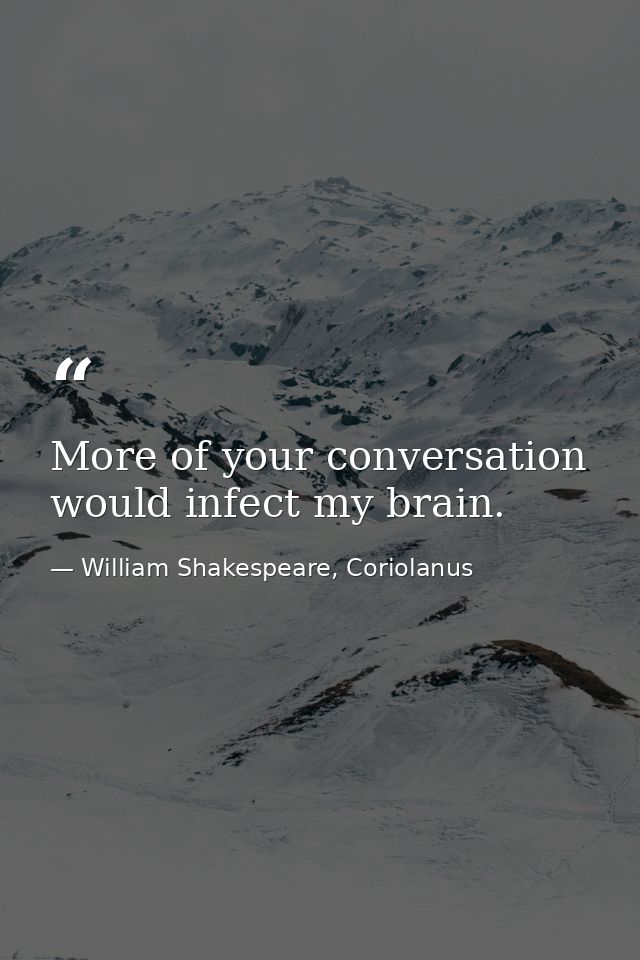 More of your conversation would infect my brain. — William Shakespeare, Coriolanus