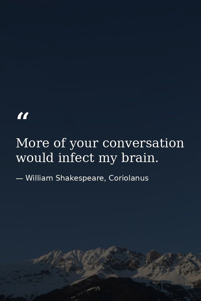 More of your conversation would infect my brain. — William Shakespeare, Coriolanus
