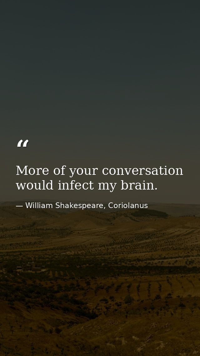 More of your conversation would infect my brain. — William Shakespeare, Coriolanus