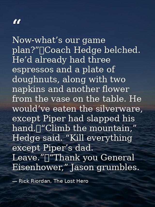 Now-what’s our game plan?”	Coach Hedge belched. He’d already had three espressos and a plate of doughnuts, along with tw — Rick Riordan, The Lost Hero