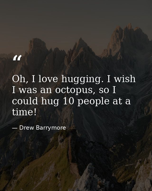 Oh, I love hugging. I wish I was an octopus, so I could hug 10 people at a time! — Drew Barrymore