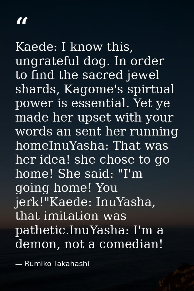 Kaede: I know this, ungrateful dog. In order to find the sacred jewel shards, Kagome's spirtual power is essential. Yet  — Rumiko Takahashi