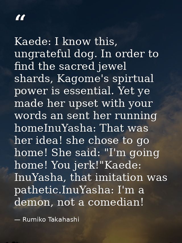 Kaede: I know this, ungrateful dog. In order to find the sacred jewel shards, Kagome's spirtual power is essential. Yet  — Rumiko Takahashi