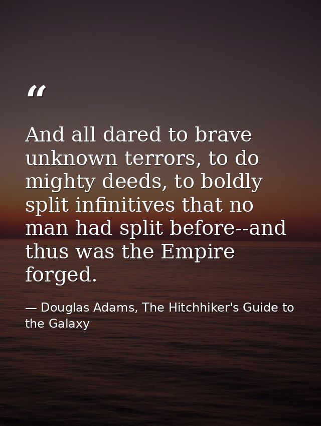 And all dared to brave unknown terrors, to do mighty deeds, to boldly split infinitives that no man had split before--an — Douglas Adams, The Hitchhiker's Guide to the Galaxy
