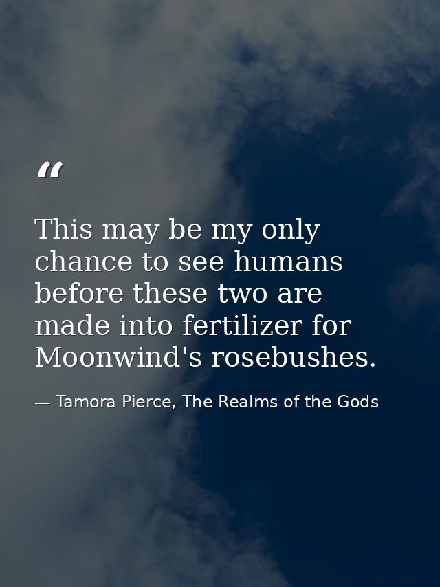 This may be my only chance to see humans before these two are made into fertilizer for Moonwind's rosebushes. — Tamora Pierce, The Realms of the Gods