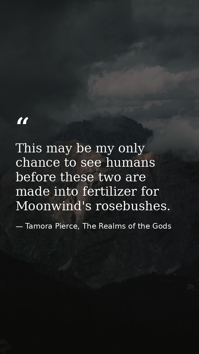 This may be my only chance to see humans before these two are made into fertilizer for Moonwind's rosebushes. — Tamora Pierce, The Realms of the Gods