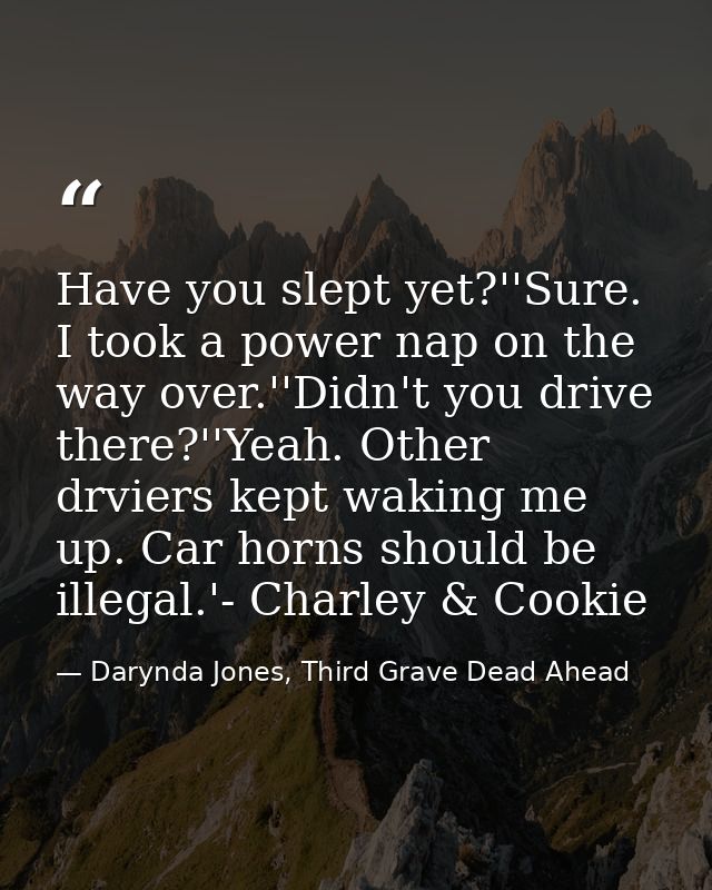 Have you slept yet?''Sure. I took a power nap on the way over.''Didn't you drive there?''Yeah. Other drviers kept waking — Darynda Jones, Third Grave Dead Ahead