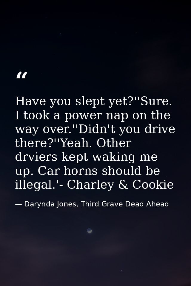 Have you slept yet?''Sure. I took a power nap on the way over.''Didn't you drive there?''Yeah. Other drviers kept waking — Darynda Jones, Third Grave Dead Ahead