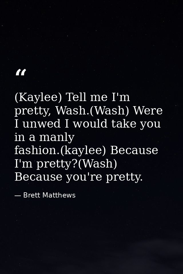 (Kaylee) Tell me I'm pretty, Wash.(Wash) Were I unwed I would take you in a manly fashion.(kaylee) Because I'm pretty?(W — Brett Matthews