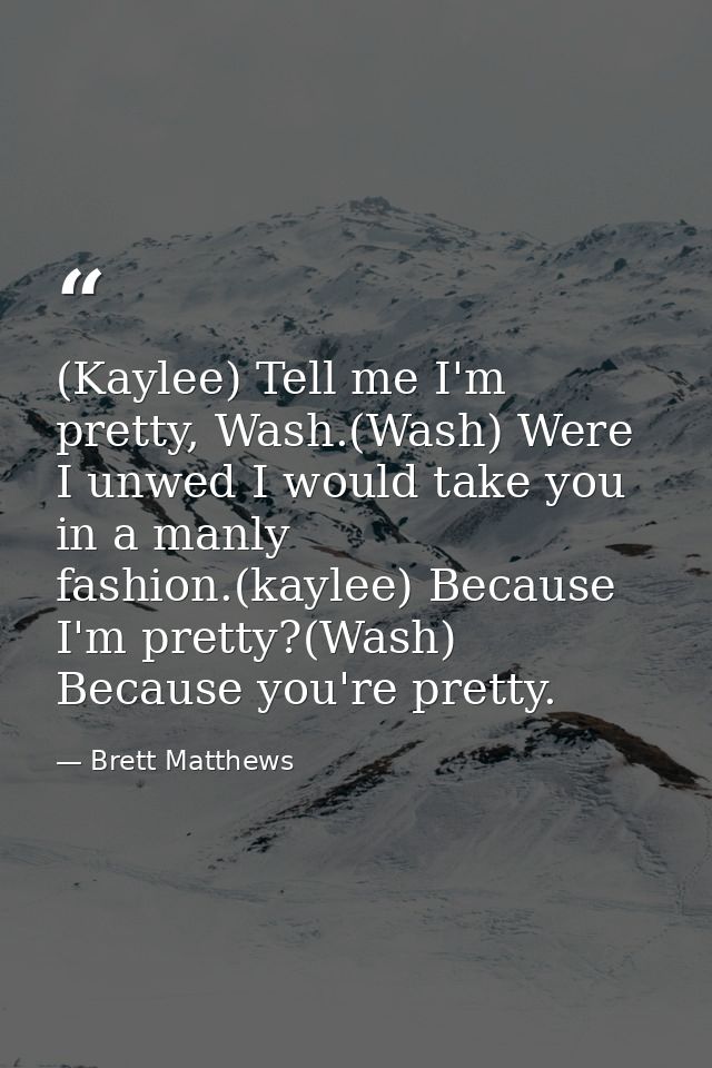 (Kaylee) Tell me I'm pretty, Wash.(Wash) Were I unwed I would take you in a manly fashion.(kaylee) Because I'm pretty?(W — Brett Matthews