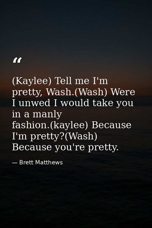 (Kaylee) Tell me I'm pretty, Wash.(Wash) Were I unwed I would take you in a manly fashion.(kaylee) Because I'm pretty?(W — Brett Matthews