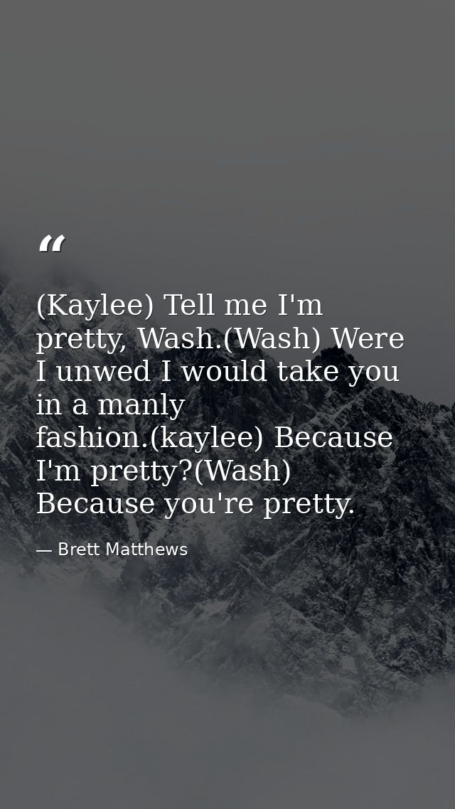(Kaylee) Tell me I'm pretty, Wash.(Wash) Were I unwed I would take you in a manly fashion.(kaylee) Because I'm pretty?(W — Brett Matthews