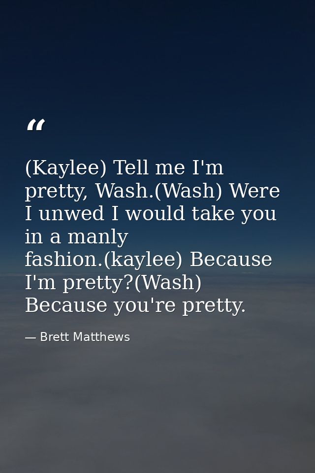 (Kaylee) Tell me I'm pretty, Wash.(Wash) Were I unwed I would take you in a manly fashion.(kaylee) Because I'm pretty?(W — Brett Matthews