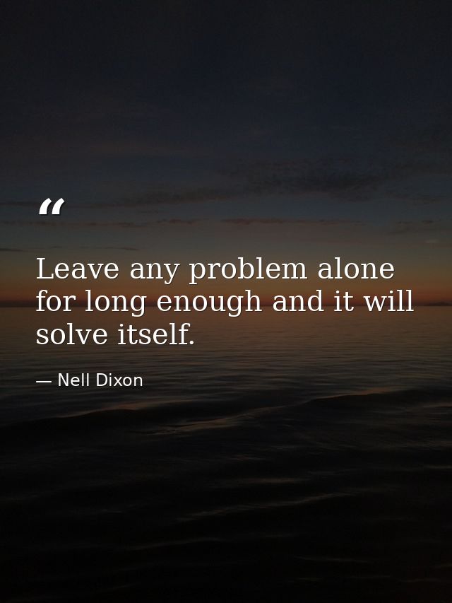 Leave any problem alone for long enough and it will solve itself. — Nell Dixon