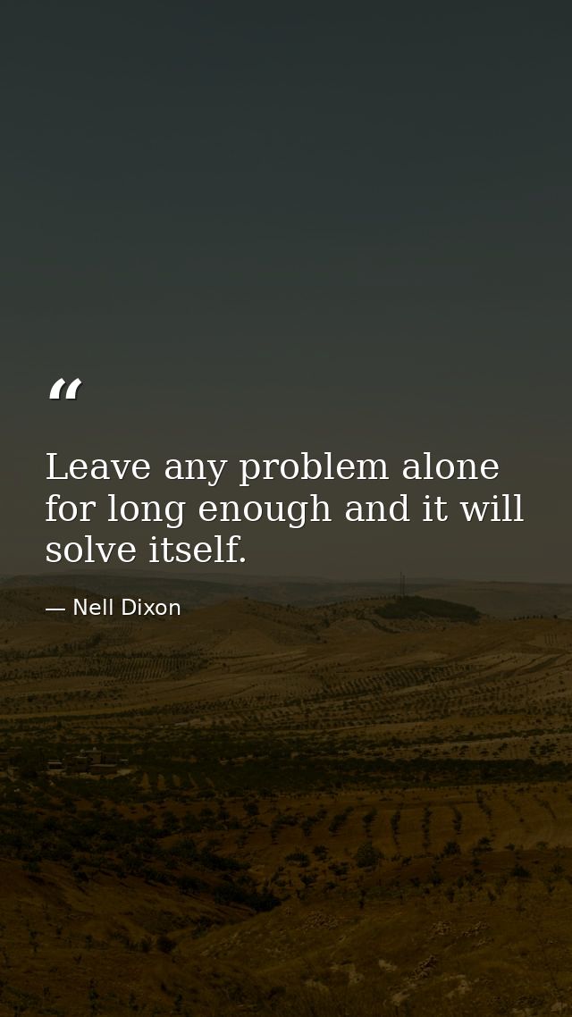 Leave any problem alone for long enough and it will solve itself. — Nell Dixon